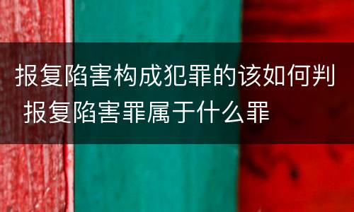 报复陷害构成犯罪的该如何判 报复陷害罪属于什么罪