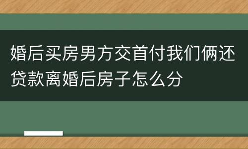 婚后买房男方交首付我们俩还贷款离婚后房子怎么分