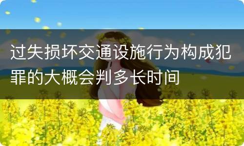 过失损坏交通设施行为构成犯罪的大概会判多长时间