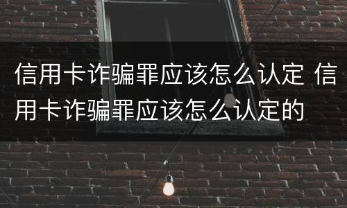 信用卡诈骗罪应该怎么认定 信用卡诈骗罪应该怎么认定的