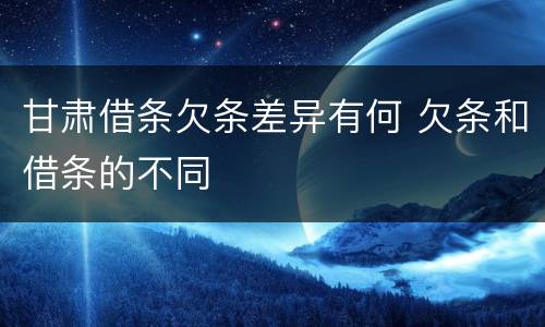 甘肃借条欠条差异有何 欠条和借条的不同
