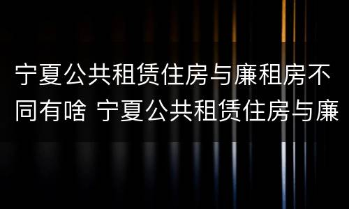 宁夏公共租赁住房与廉租房不同有啥 宁夏公共租赁住房与廉租房不同有啥影响