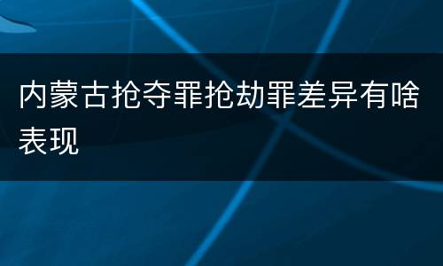 内蒙古抢夺罪抢劫罪差异有啥表现