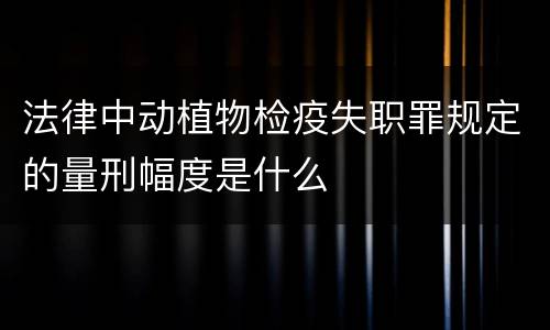 法律中动植物检疫失职罪规定的量刑幅度是什么