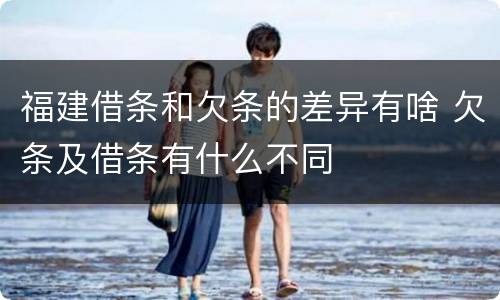 福建借条和欠条的差异有啥 欠条及借条有什么不同