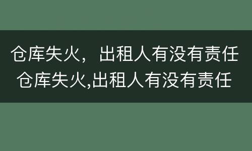 仓库失火，出租人有没有责任 仓库失火,出租人有没有责任