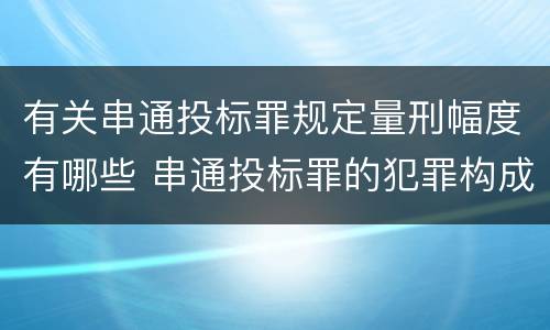 有关串通投标罪规定量刑幅度有哪些 串通投标罪的犯罪构成要件