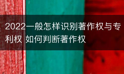 2022一般怎样识别著作权与专利权 如何判断著作权
