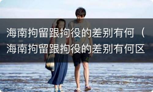 海南拘留跟拘役的差别有何（海南拘留跟拘役的差别有何区别呢）
