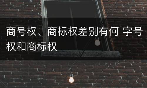 商号权、商标权差别有何 字号权和商标权
