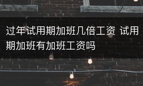 过年试用期加班几倍工资 试用期加班有加班工资吗