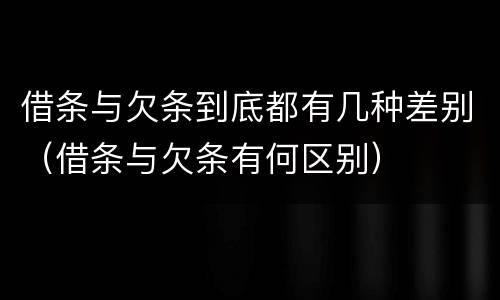 借条与欠条到底都有几种差别（借条与欠条有何区别）