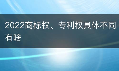 2022商标权、专利权具体不同有啥