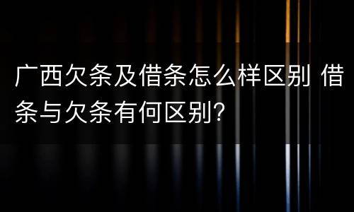 广西欠条及借条怎么样区别 借条与欠条有何区别?