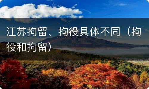 江苏拘留、拘役具体不同（拘役和拘留）