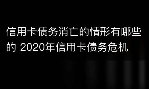 信用卡债务消亡的情形有哪些的 2020年信用卡债务危机