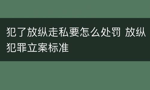 犯了放纵走私要怎么处罚 放纵犯罪立案标准