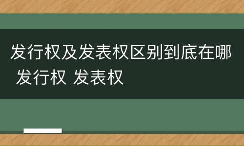 发行权及发表权区别到底在哪 发行权 发表权