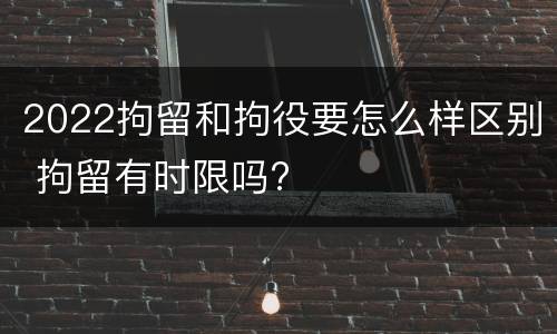 2022拘留和拘役要怎么样区别 拘留有时限吗?