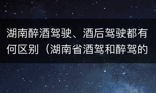 湖南醉酒驾驶、酒后驾驶都有何区别（湖南省酒驾和醉驾的酒精度标准）