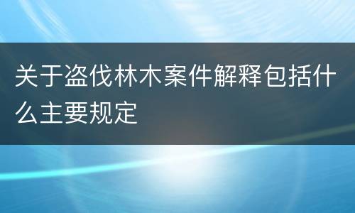 关于盗伐林木案件解释包括什么主要规定