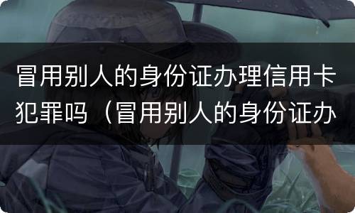冒用别人的身份证办理信用卡犯罪吗（冒用别人的身份证办理信用卡犯罪吗）