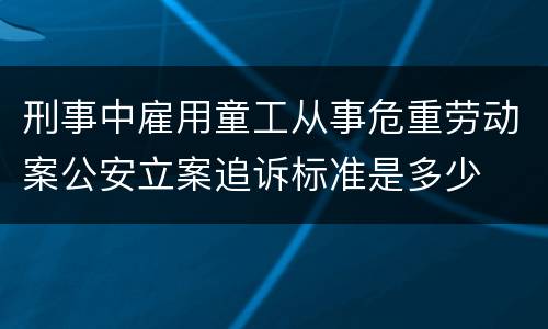 刑事中雇用童工从事危重劳动案公安立案追诉标准是多少