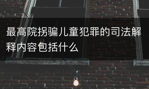 最高院拐骗儿童犯罪的司法解释内容包括什么