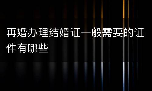 再婚办理结婚证一般需要的证件有哪些