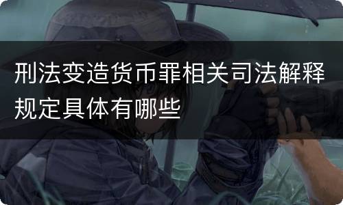 刑法变造货币罪相关司法解释规定具体有哪些
