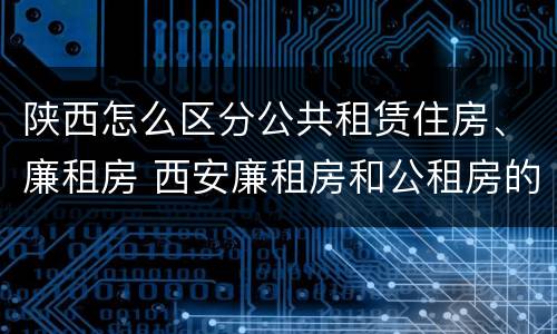 陕西怎么区分公共租赁住房、廉租房 西安廉租房和公租房的区别到底是什么?
