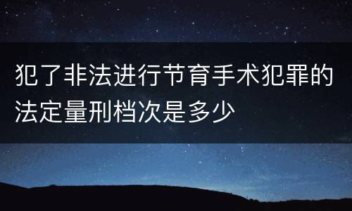 犯了非法进行节育手术犯罪的法定量刑档次是多少
