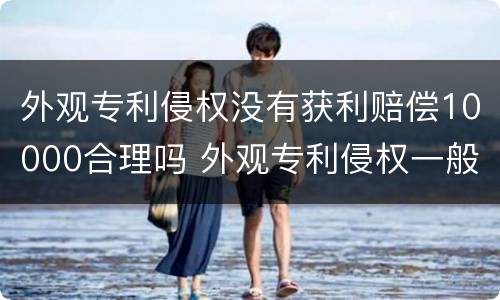 外观专利侵权没有获利赔偿10000合理吗 外观专利侵权一般赔几万