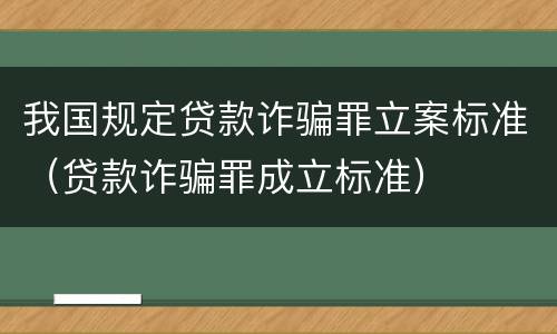 我国规定贷款诈骗罪立案标准（贷款诈骗罪成立标准）
