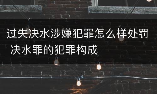 过失决水涉嫌犯罪怎么样处罚 决水罪的犯罪构成