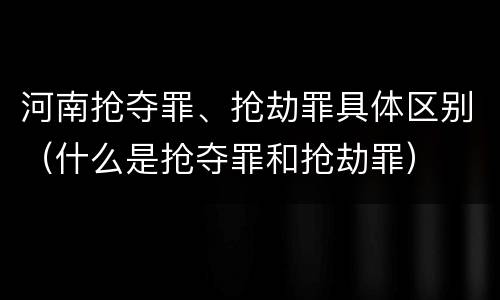 河南抢夺罪、抢劫罪具体区别（什么是抢夺罪和抢劫罪）