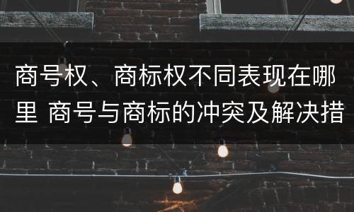 商号权、商标权不同表现在哪里 商号与商标的冲突及解决措施