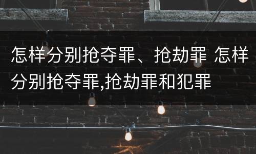 怎样分别抢夺罪、抢劫罪 怎样分别抢夺罪,抢劫罪和犯罪