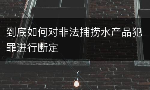 到底如何对非法捕捞水产品犯罪进行断定