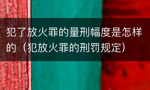 犯了放火罪的量刑幅度是怎样的（犯放火罪的刑罚规定）