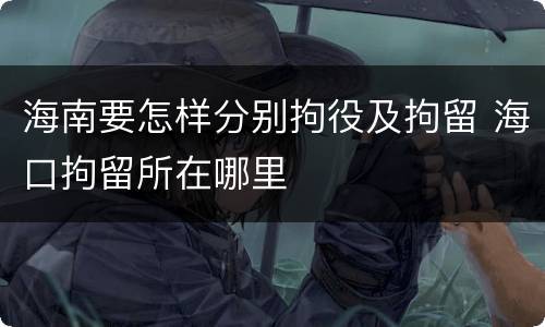 海南要怎样分别拘役及拘留 海口拘留所在哪里