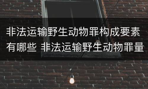 非法运输野生动物罪构成要素有哪些 非法运输野生动物罪量刑