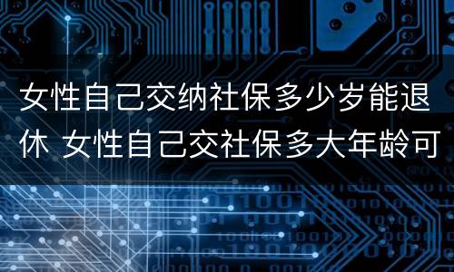 女性自己交纳社保多少岁能退休 女性自己交社保多大年龄可以退休