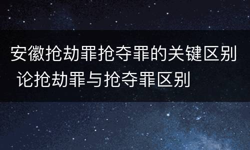 安徽抢劫罪抢夺罪的关键区别 论抢劫罪与抢夺罪区别
