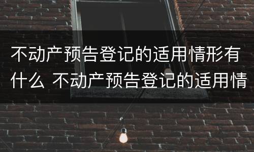 不动产预告登记的适用情形有什么 不动产预告登记的适用情形有什么