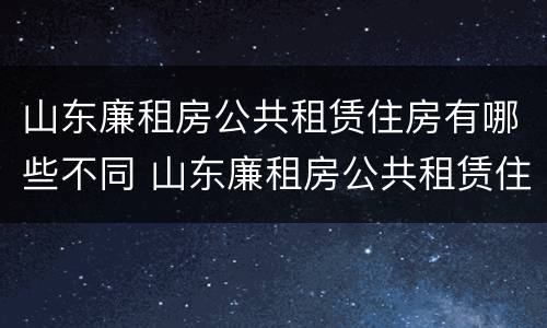山东廉租房公共租赁住房有哪些不同 山东廉租房公共租赁住房有哪些不同点
