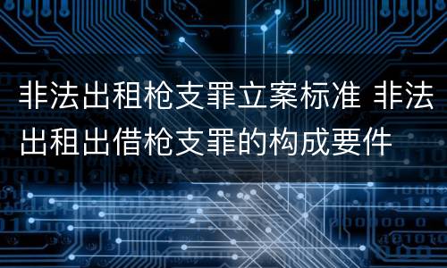 非法出租枪支罪立案标准 非法出租出借枪支罪的构成要件