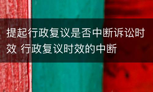 提起行政复议是否中断诉讼时效 行政复议时效的中断