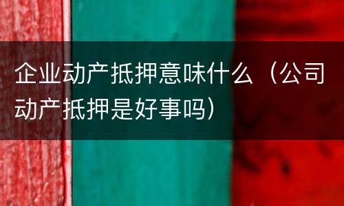 企业动产抵押意味什么（公司动产抵押是好事吗）
