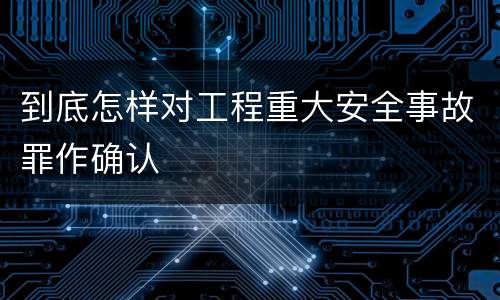 到底怎样对工程重大安全事故罪作确认